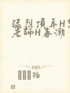 猛烈顶弄H禁欲老师H春潮