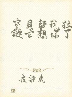 宝贝帮我拉开拉链它想你了