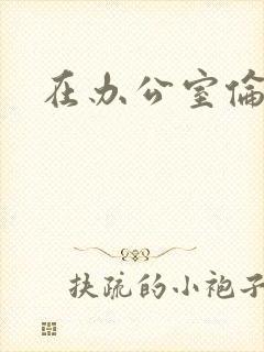 在办公室伦流澡