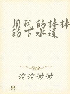 用我的棒棒通你的下水道