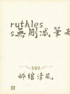 ruthless无删减笔趣阁无弹窗