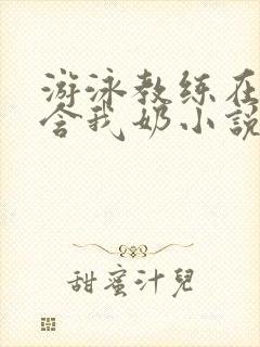 游泳教练在水里含我奶小说