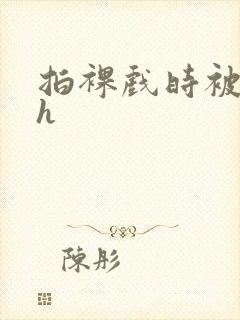 拍裸戏时被c了h