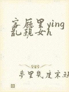 客厅里ying乱亲女h