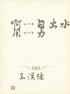 啊灬日出水了灬用灬力