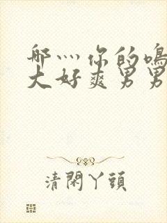 哪灬你的鸣巴好大好爽男男