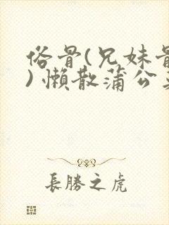 俗骨(兄妹骨科) 懒散蒲公英结局