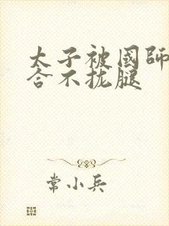 太子被国师c到合不拢腿