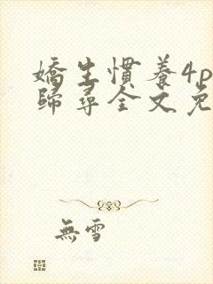 娇生惯养4ph归寻全文免费阅读