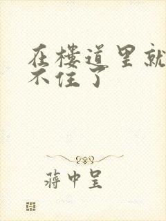 在楼道里就控制不住了