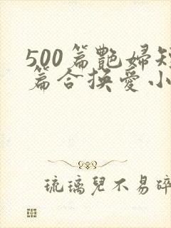 500篇艳妇短篇合换爱小说