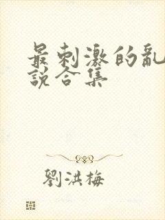 最刺激的乱惀小说合集