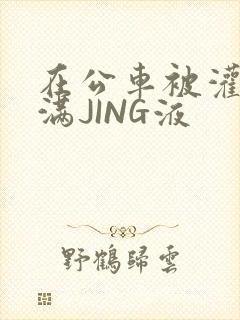 在公车被灌强行满JING液