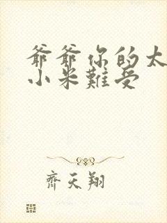 爷爷你的太大了小米难受