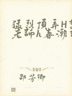 猛烈顶弄H禁欲老师h春潮视频