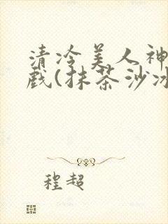 清冷美人神奇游戏(抹茶沙冰)