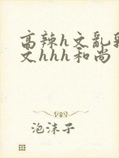 高辣h文乱乳h文hhh和尚