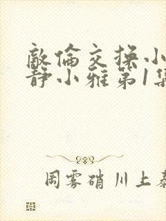 敌伦交换小敏小静小雅第1集