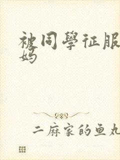 被同学征服的妈妈