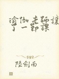 瑜伽老师让我C了一节课