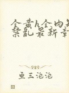 全黄h全肉短篇禁乱最新章节