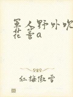 军人野外吮她的花蒂a