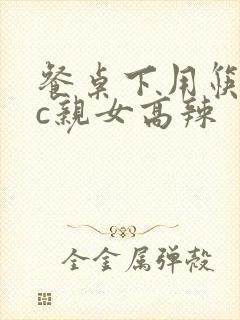 餐桌下用筷子狂c亲女高辣