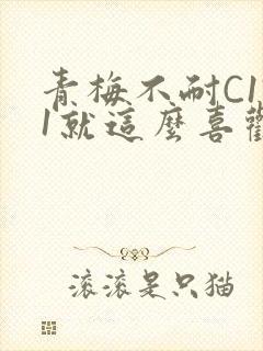 青梅不耐C1V1就这么喜欢学长