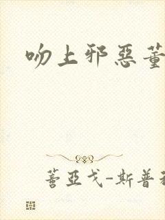 吻上邪恶董事长