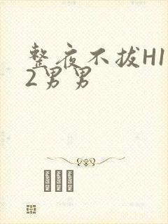 整夜不拔H1V2男男
