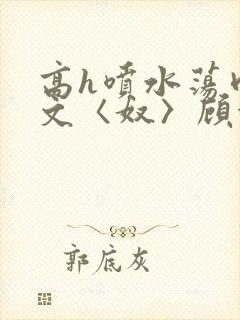 高h喷水荡肉欲文〈奴〉顾依依封面