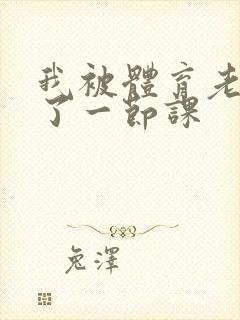 我被体育老师c了一节课