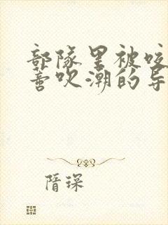 部队里被咬住花蒂吹潮的导演是谁封面