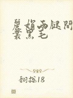 丽娟两腿间一大丛黑毛