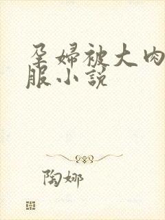 孕妇被大肉楱征服小说