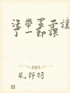 没带罩子让他c了一节课