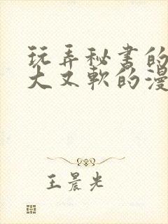 玩弄秘书的奶又大又软的漫画