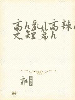 高h乱l高辣h文短篇h