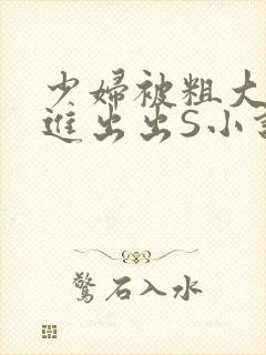 少妇被粗大猛进进出出S小说