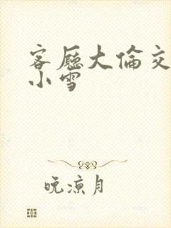 客厅大伦交侩h小雪