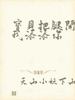 宝贝把腿开大让我添添你