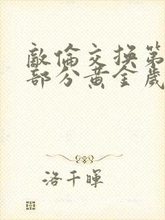 敌伦交换第10部分黄金岁月