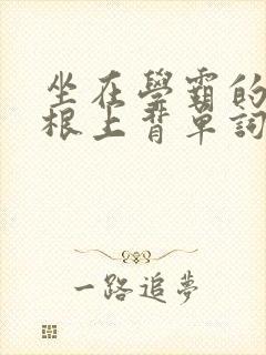 坐在学霸的大紫根上背单词