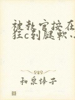 被教官按在寝室狂c到腿软小说