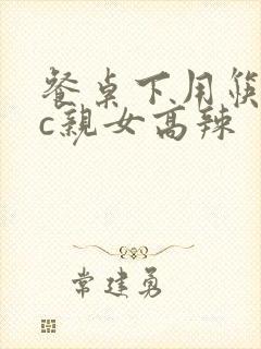 餐桌下用筷子狂c亲女高辣