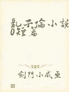 乱子伦小说500短篇