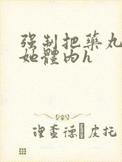 强制把药丸推进她体内h