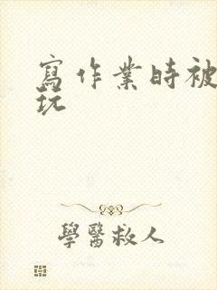 写作业时被爹地玩