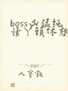 boss凶猛纯情丫头休想逃