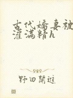 古代娇妻被邻居灌满精h